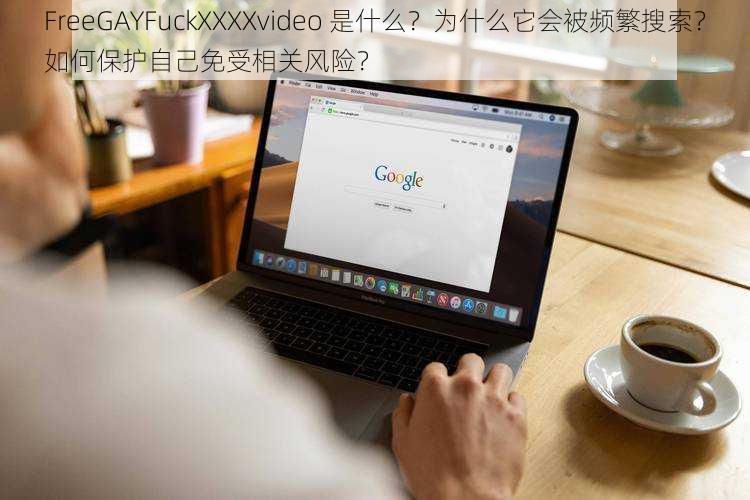 FreeGAYFuckXXXXvideo 是什么？为什么它会被频繁搜索？如何保护自己免受相关风险？