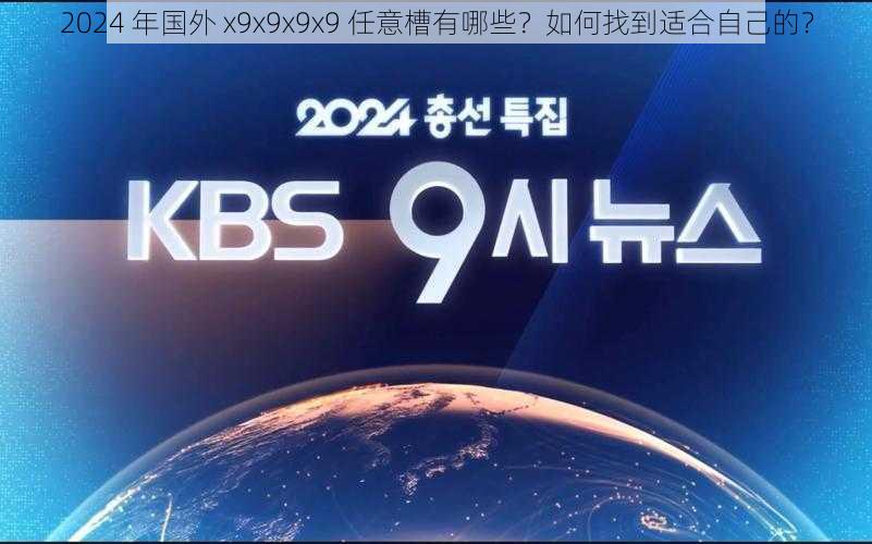 2024 年国外 x9x9x9x9 任意槽有哪些？如何找到适合自己的？