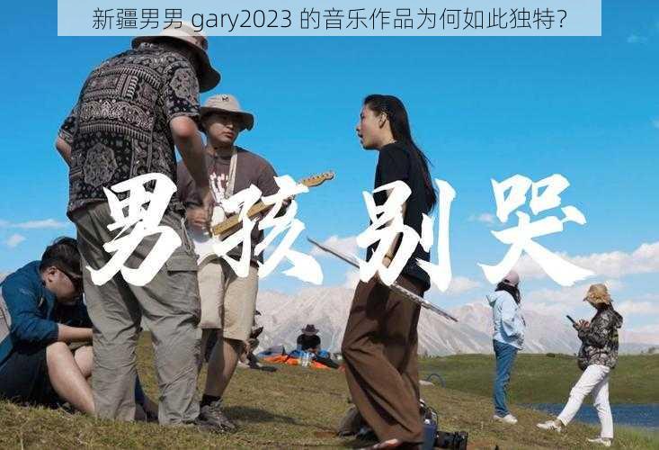 新疆男男 gary2023 的音乐作品为何如此独特？