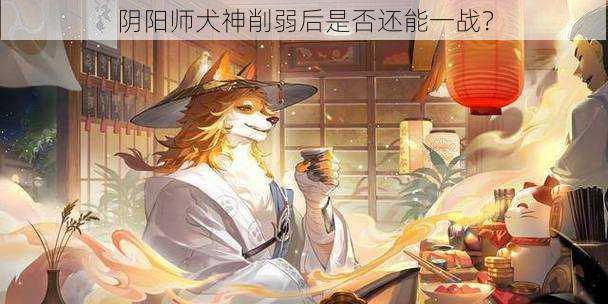 阴阳师犬神削弱后是否还能一战？