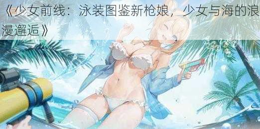 《少女前线：泳装图鉴新枪娘，少女与海的浪漫邂逅》